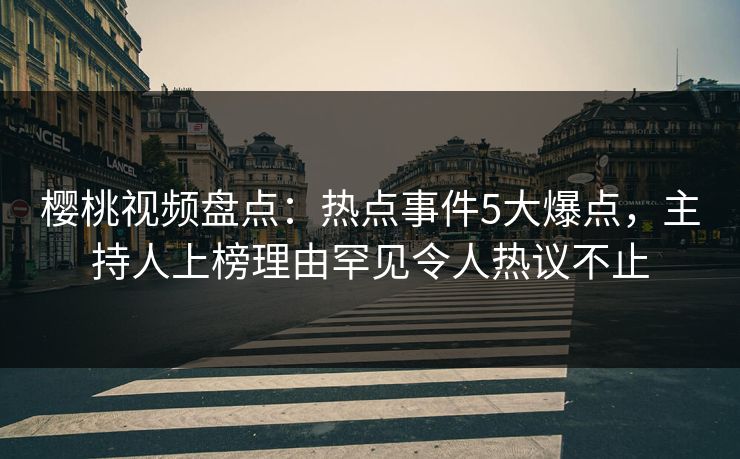 樱桃视频盘点：热点事件5大爆点，主持人上榜理由罕见令人热议不止
