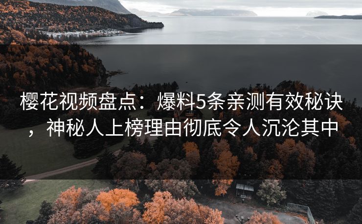樱花视频盘点：爆料5条亲测有效秘诀，神秘人上榜理由彻底令人沉沦其中