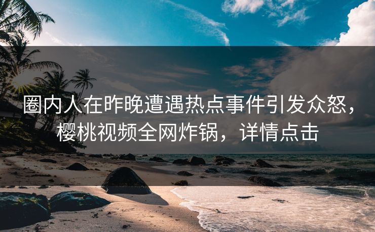 圈内人在昨晚遭遇热点事件引发众怒，樱桃视频全网炸锅，详情点击