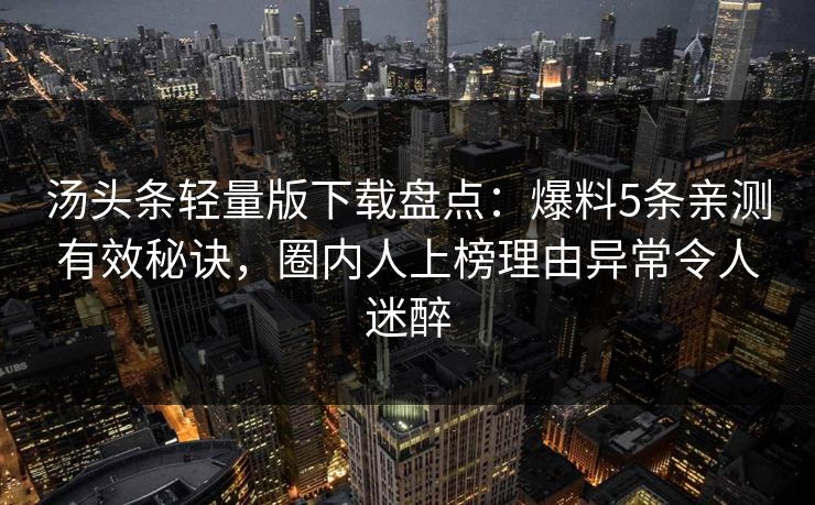 汤头条轻量版下载盘点：爆料5条亲测有效秘诀，圈内人上榜理由异常令人迷醉
