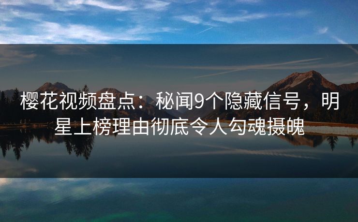 樱花视频盘点：秘闻9个隐藏信号，明星上榜理由彻底令人勾魂摄魄