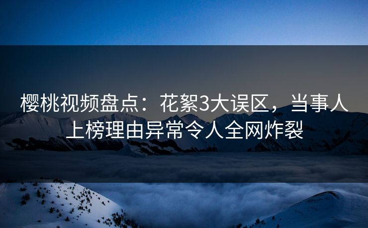 樱桃视频盘点：花絮3大误区，当事人上榜理由异常令人全网炸裂