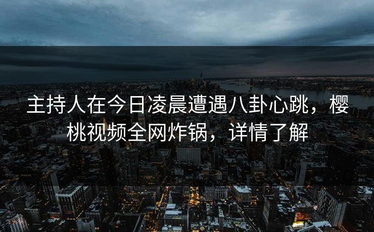 主持人在今日凌晨遭遇八卦心跳，樱桃视频全网炸锅，详情了解