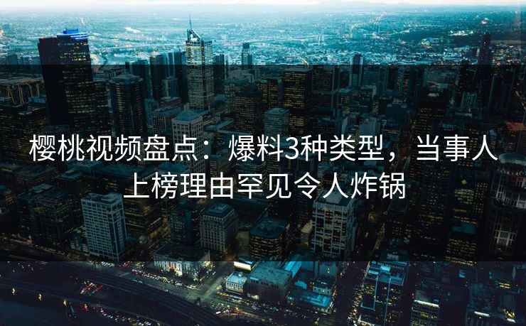 樱桃视频盘点：爆料3种类型，当事人上榜理由罕见令人炸锅