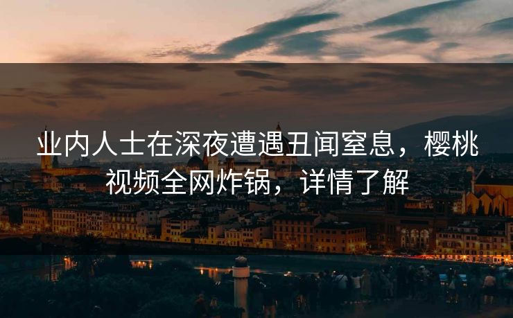 业内人士在深夜遭遇丑闻窒息，樱桃视频全网炸锅，详情了解