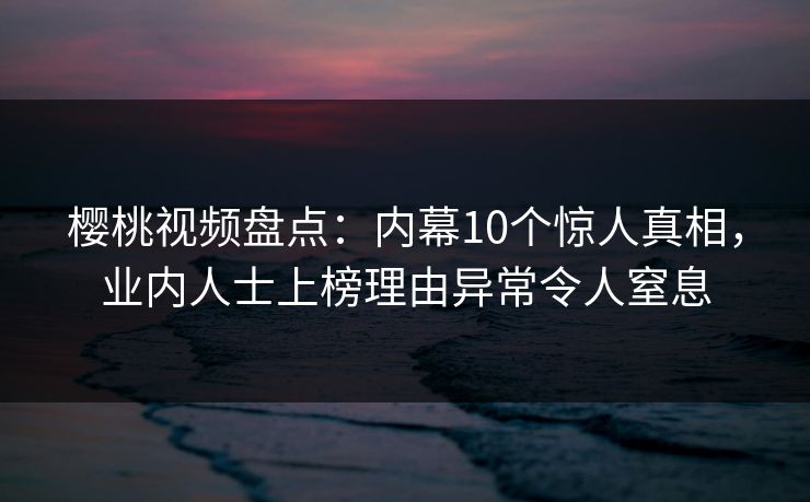 樱桃视频盘点：内幕10个惊人真相，业内人士上榜理由异常令人窒息