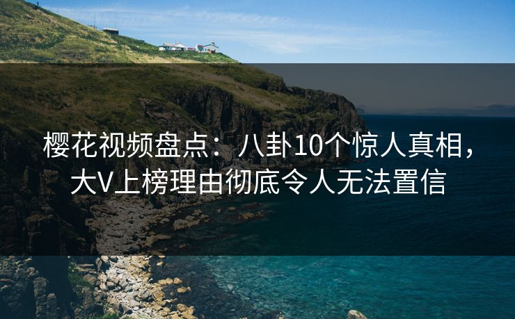 樱花视频盘点：八卦10个惊人真相，大V上榜理由彻底令人无法置信