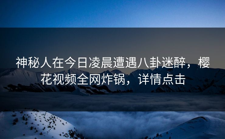 神秘人在今日凌晨遭遇八卦迷醉，樱花视频全网炸锅，详情点击