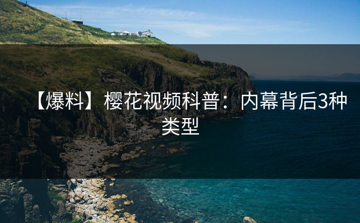 【爆料】樱花视频科普：内幕背后3种类型
