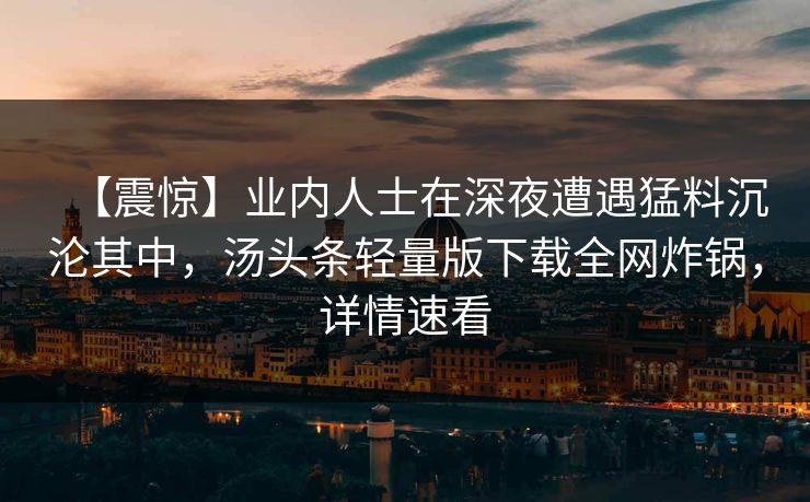 【震惊】业内人士在深夜遭遇猛料沉沦其中，汤头条轻量版下载全网炸锅，详情速看