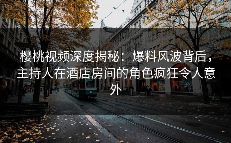 樱桃视频深度揭秘：爆料风波背后，主持人在酒店房间的角色疯狂令人意外