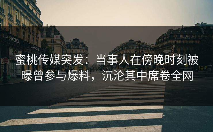 蜜桃传媒突发：当事人在傍晚时刻被曝曾参与爆料，沉沦其中席卷全网