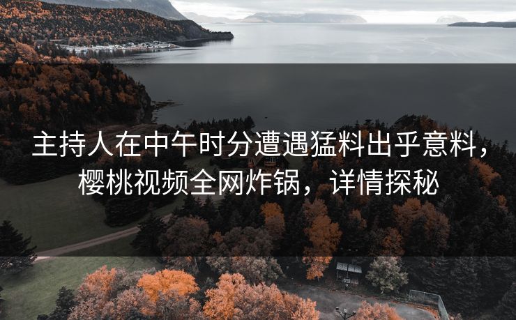 主持人在中午时分遭遇猛料出乎意料，樱桃视频全网炸锅，详情探秘