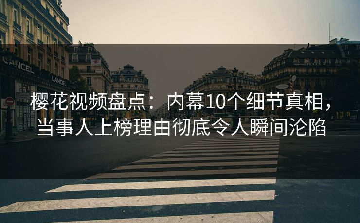 樱花视频盘点：内幕10个细节真相，当事人上榜理由彻底令人瞬间沦陷