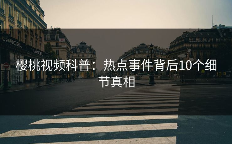 樱桃视频科普：热点事件背后10个细节真相