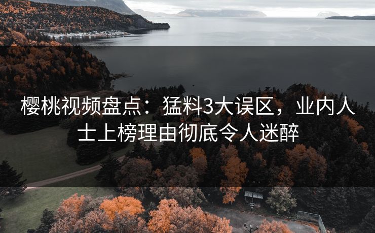 樱桃视频盘点：猛料3大误区，业内人士上榜理由彻底令人迷醉