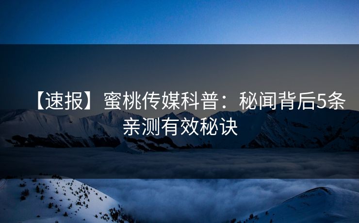 【速报】蜜桃传媒科普：秘闻背后5条亲测有效秘诀
