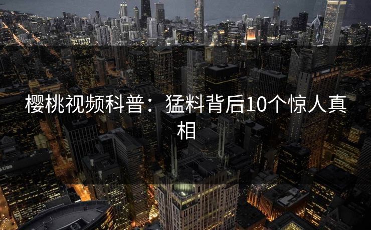樱桃视频科普：猛料背后10个惊人真相