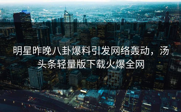 明星昨晚八卦爆料引发网络轰动，汤头条轻量版下载火爆全网