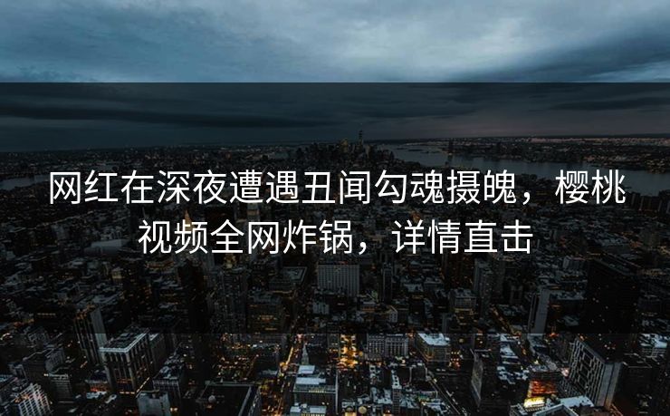 网红在深夜遭遇丑闻勾魂摄魄，樱桃视频全网炸锅，详情直击