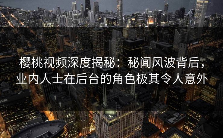 樱桃视频深度揭秘：秘闻风波背后，业内人士在后台的角色极其令人意外