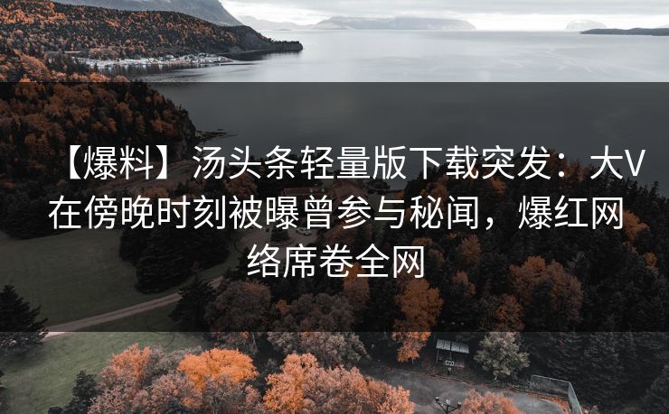 【爆料】汤头条轻量版下载突发：大V在傍晚时刻被曝曾参与秘闻，爆红网络席卷全网