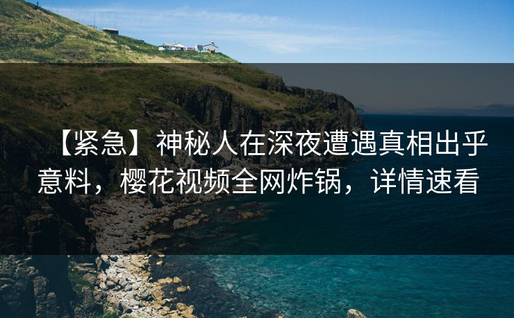 【紧急】神秘人在深夜遭遇真相出乎意料，樱花视频全网炸锅，详情速看