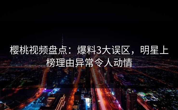 樱桃视频盘点：爆料3大误区，明星上榜理由异常令人动情