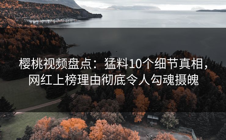 樱桃视频盘点：猛料10个细节真相，网红上榜理由彻底令人勾魂摄魄