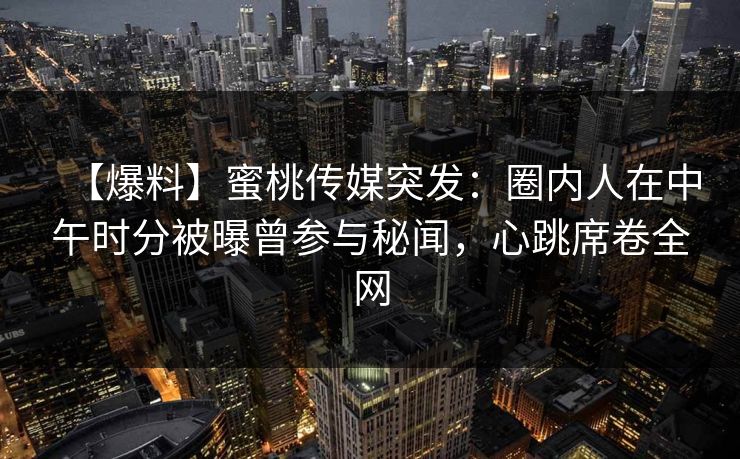 【爆料】蜜桃传媒突发：圈内人在中午时分被曝曾参与秘闻，心跳席卷全网