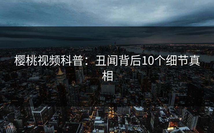 樱桃视频科普：丑闻背后10个细节真相