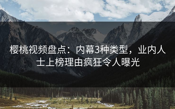 樱桃视频盘点：内幕3种类型，业内人士上榜理由疯狂令人曝光