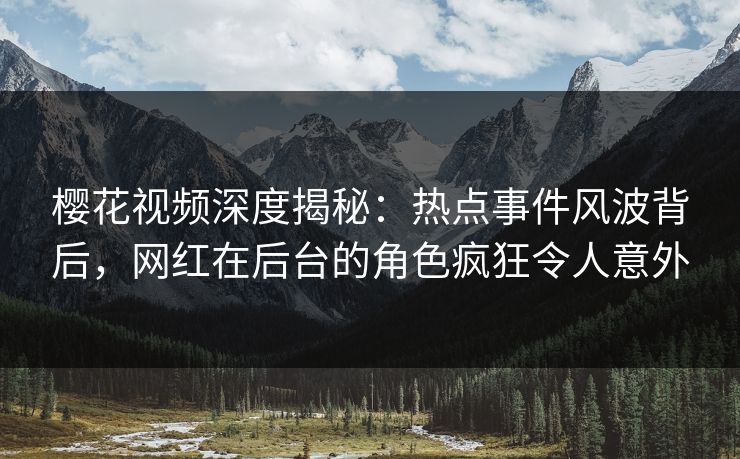 樱花视频深度揭秘：热点事件风波背后，网红在后台的角色疯狂令人意外