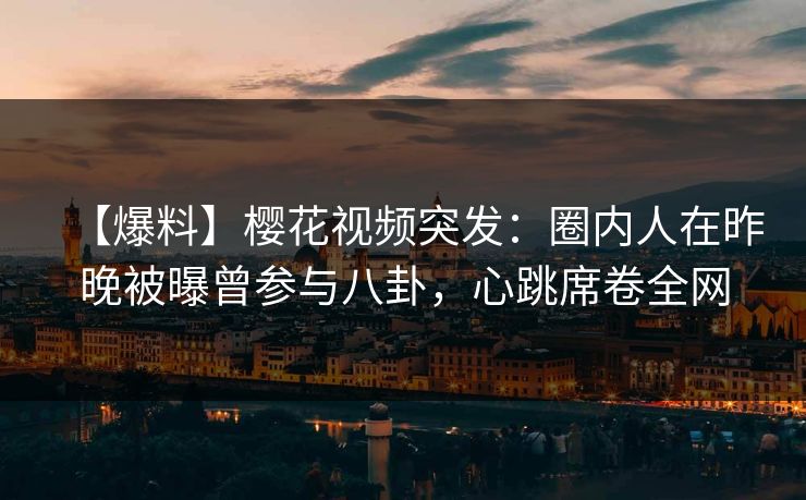 【爆料】樱花视频突发：圈内人在昨晚被曝曾参与八卦，心跳席卷全网
