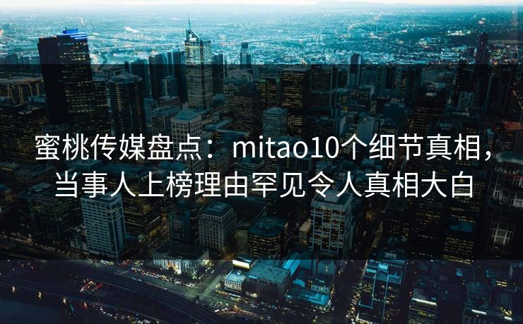 蜜桃传媒盘点：mitao10个细节真相，当事人上榜理由罕见令人真相大白