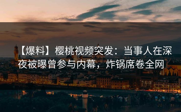 【爆料】樱桃视频突发：当事人在深夜被曝曾参与内幕，炸锅席卷全网