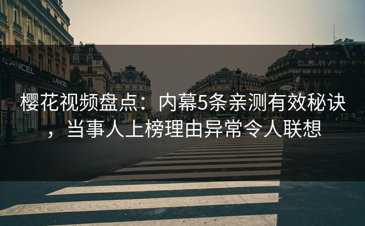 樱花视频盘点：内幕5条亲测有效秘诀，当事人上榜理由异常令人联想
