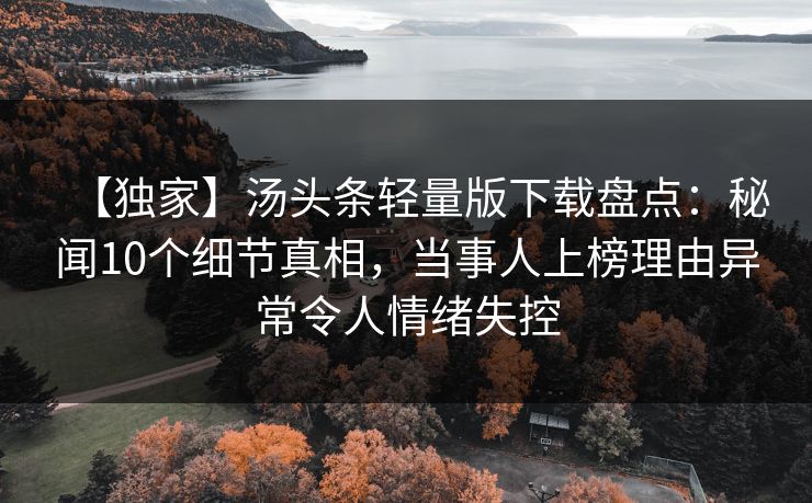 【独家】汤头条轻量版下载盘点：秘闻10个细节真相，当事人上榜理由异常令人情绪失控