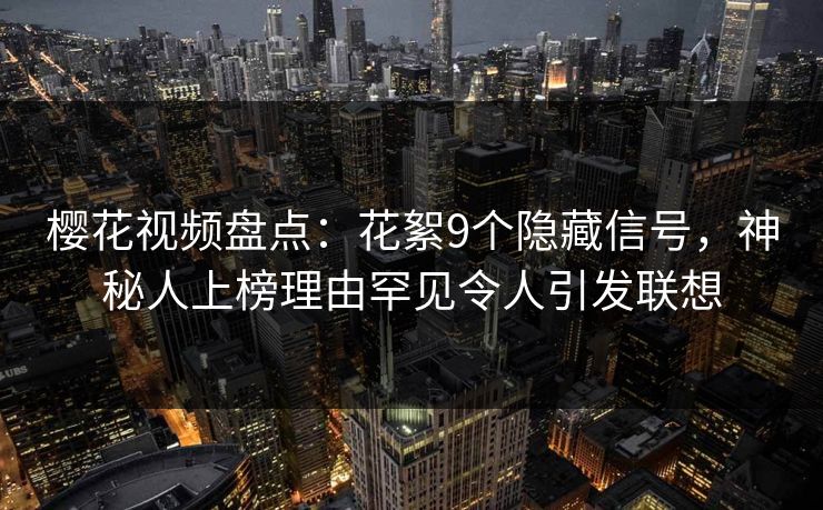 樱花视频盘点：花絮9个隐藏信号，神秘人上榜理由罕见令人引发联想