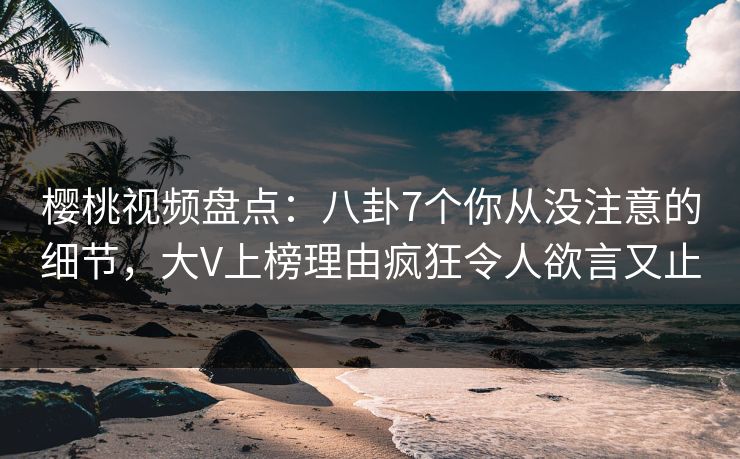 樱桃视频盘点：八卦7个你从没注意的细节，大V上榜理由疯狂令人欲言又止