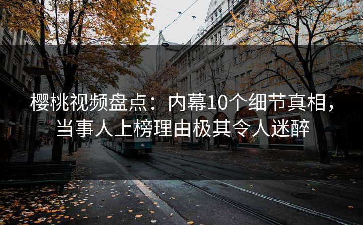 樱桃视频盘点：内幕10个细节真相，当事人上榜理由极其令人迷醉