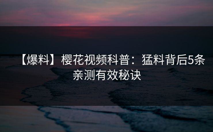 【爆料】樱花视频科普：猛料背后5条亲测有效秘诀