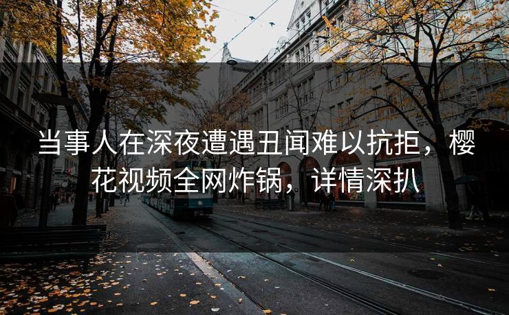 当事人在深夜遭遇丑闻难以抗拒，樱花视频全网炸锅，详情深扒