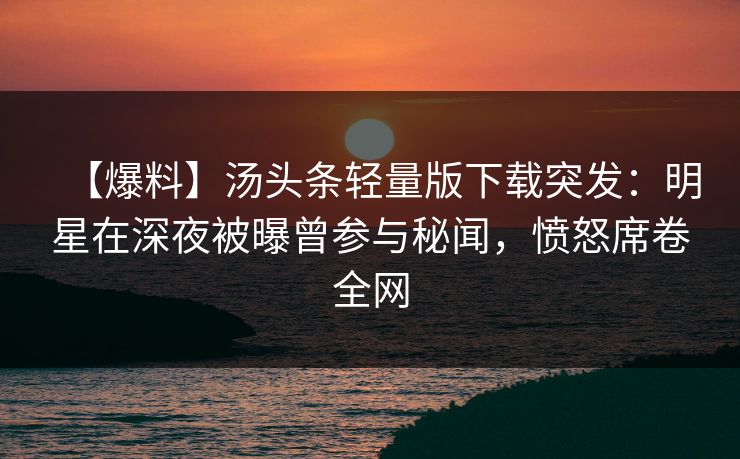 【爆料】汤头条轻量版下载突发：明星在深夜被曝曾参与秘闻，愤怒席卷全网