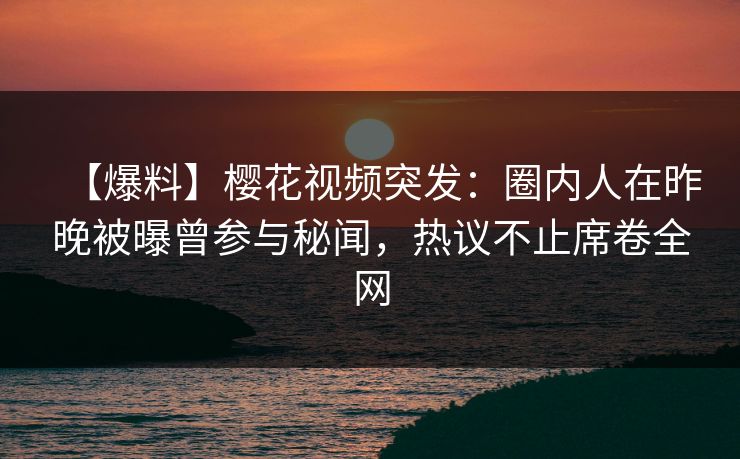 【爆料】樱花视频突发：圈内人在昨晚被曝曾参与秘闻，热议不止席卷全网