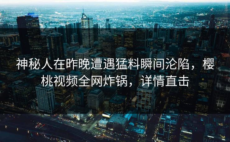 神秘人在昨晚遭遇猛料瞬间沦陷，樱桃视频全网炸锅，详情直击