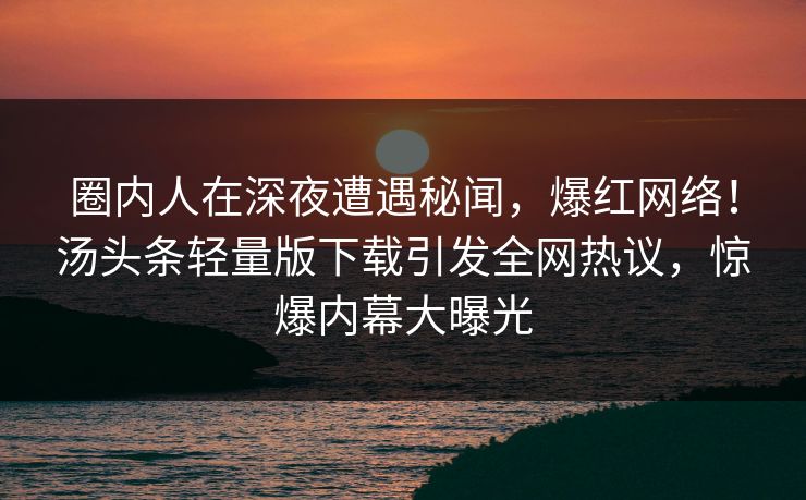 圈内人在深夜遭遇秘闻，爆红网络！汤头条轻量版下载引发全网热议，惊爆内幕大曝光