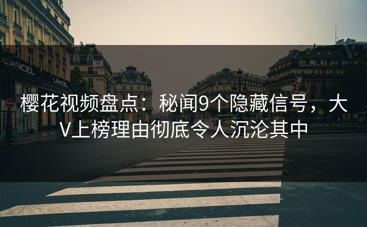樱花视频盘点：秘闻9个隐藏信号，大V上榜理由彻底令人沉沦其中