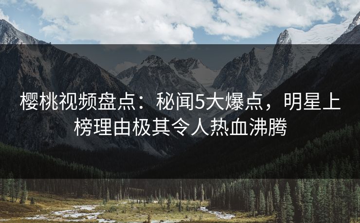 樱桃视频盘点：秘闻5大爆点，明星上榜理由极其令人热血沸腾