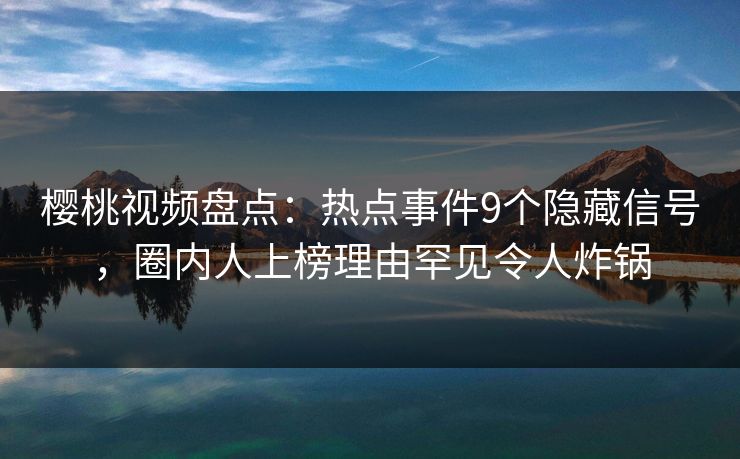 樱桃视频盘点：热点事件9个隐藏信号，圈内人上榜理由罕见令人炸锅